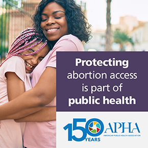 Mother and daughter hugging each other with the text "Protecting abortion access is part of public health" and the APHA logo