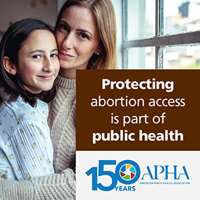 Mother and daughter hugging each other with the text "Protecting abortion access is part of public health" and the APHA logo